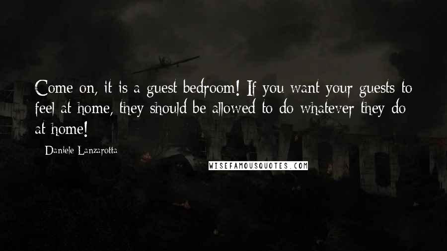 Daniele Lanzarotta Quotes: Come on, it is a guest bedroom! If you want your guests to feel at home, they should be allowed to do whatever they do at home!