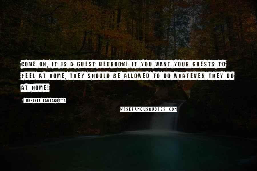 Daniele Lanzarotta Quotes: Come on, it is a guest bedroom! If you want your guests to feel at home, they should be allowed to do whatever they do at home!