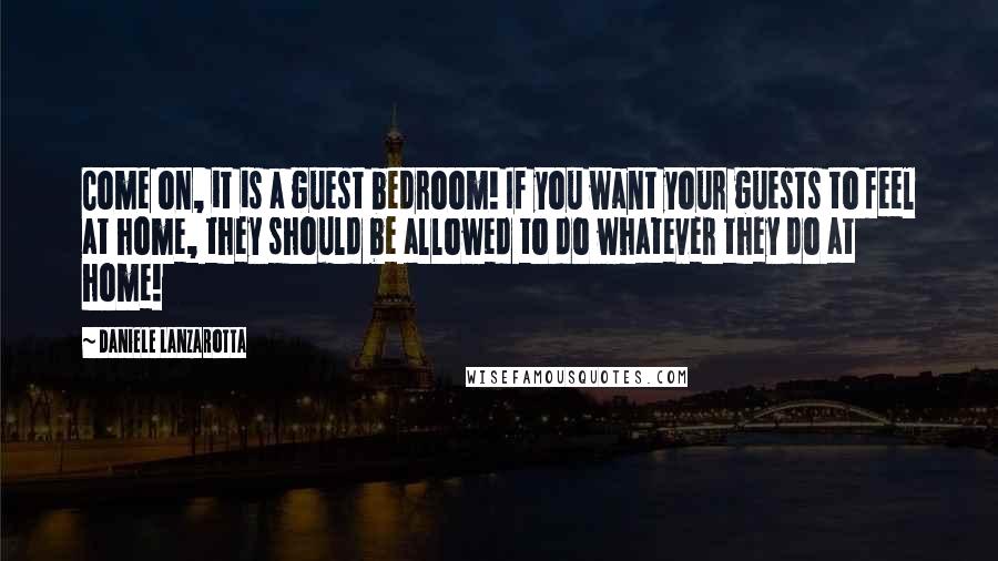 Daniele Lanzarotta Quotes: Come on, it is a guest bedroom! If you want your guests to feel at home, they should be allowed to do whatever they do at home!