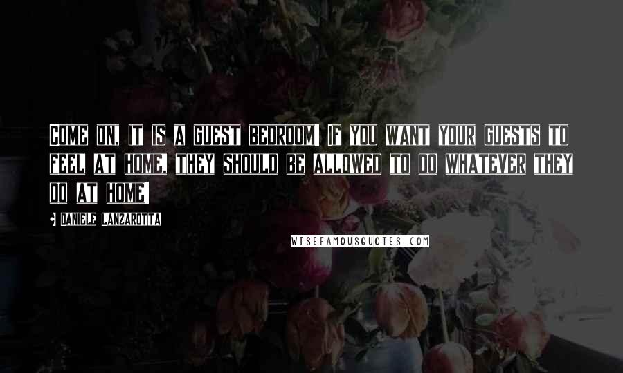 Daniele Lanzarotta Quotes: Come on, it is a guest bedroom! If you want your guests to feel at home, they should be allowed to do whatever they do at home!