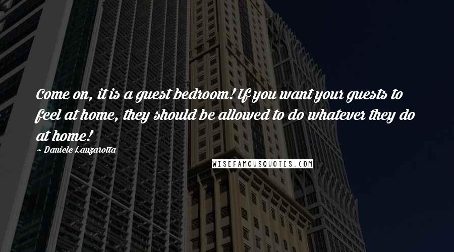 Daniele Lanzarotta Quotes: Come on, it is a guest bedroom! If you want your guests to feel at home, they should be allowed to do whatever they do at home!