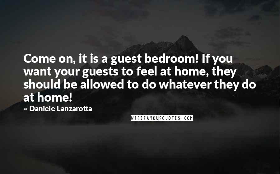 Daniele Lanzarotta Quotes: Come on, it is a guest bedroom! If you want your guests to feel at home, they should be allowed to do whatever they do at home!