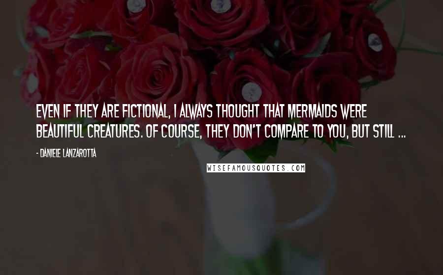 Daniele Lanzarotta Quotes: Even if they are fictional, I always thought that mermaids were beautiful creatures. Of course, they don't compare to you, but still ...