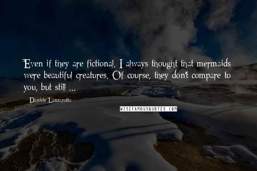 Daniele Lanzarotta Quotes: Even if they are fictional, I always thought that mermaids were beautiful creatures. Of course, they don't compare to you, but still ...