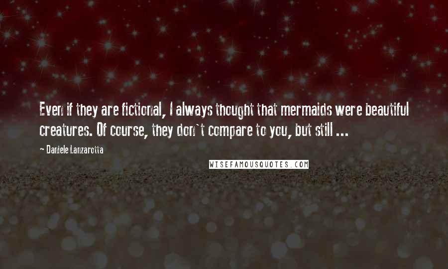 Daniele Lanzarotta Quotes: Even if they are fictional, I always thought that mermaids were beautiful creatures. Of course, they don't compare to you, but still ...