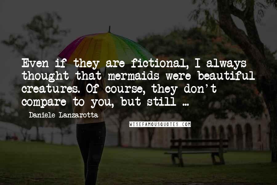 Daniele Lanzarotta Quotes: Even if they are fictional, I always thought that mermaids were beautiful creatures. Of course, they don't compare to you, but still ...