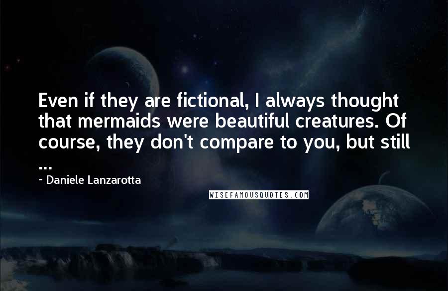 Daniele Lanzarotta Quotes: Even if they are fictional, I always thought that mermaids were beautiful creatures. Of course, they don't compare to you, but still ...