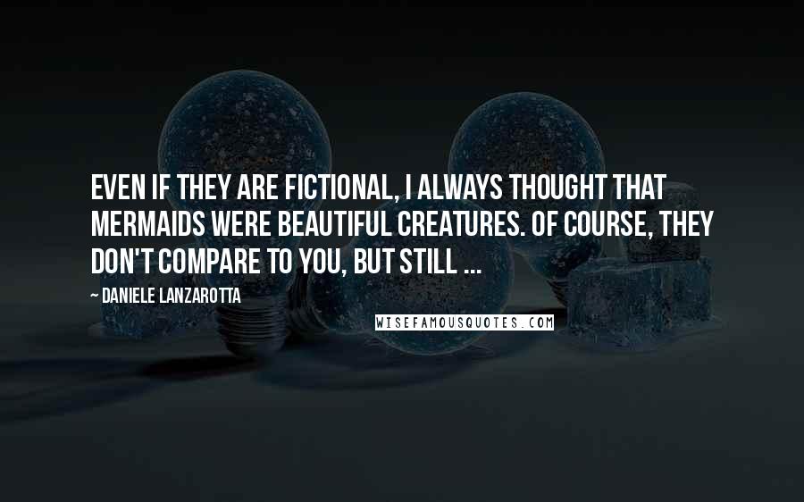 Daniele Lanzarotta Quotes: Even if they are fictional, I always thought that mermaids were beautiful creatures. Of course, they don't compare to you, but still ...