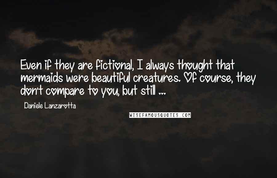 Daniele Lanzarotta Quotes: Even if they are fictional, I always thought that mermaids were beautiful creatures. Of course, they don't compare to you, but still ...