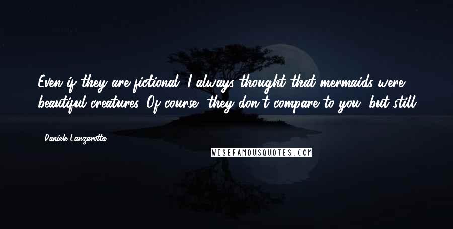 Daniele Lanzarotta Quotes: Even if they are fictional, I always thought that mermaids were beautiful creatures. Of course, they don't compare to you, but still ...