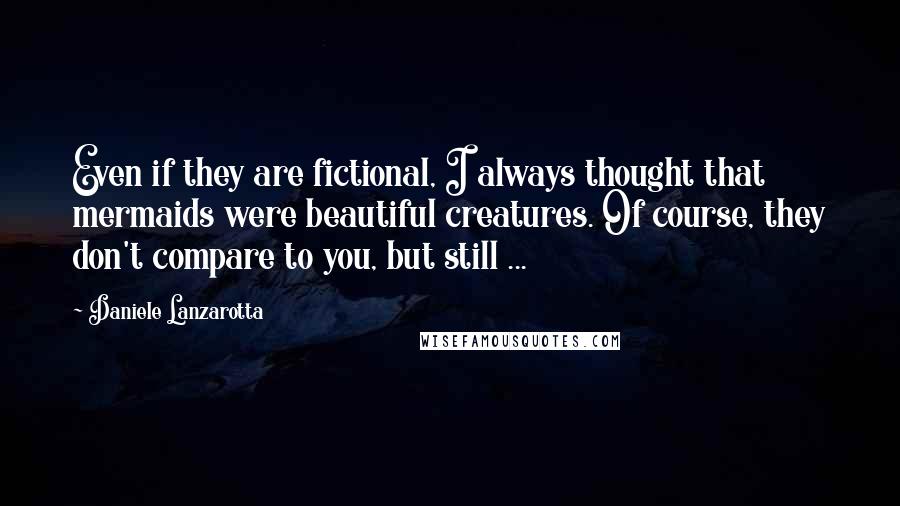 Daniele Lanzarotta Quotes: Even if they are fictional, I always thought that mermaids were beautiful creatures. Of course, they don't compare to you, but still ...