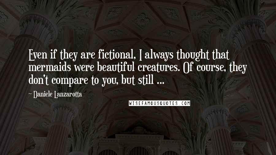 Daniele Lanzarotta Quotes: Even if they are fictional, I always thought that mermaids were beautiful creatures. Of course, they don't compare to you, but still ...