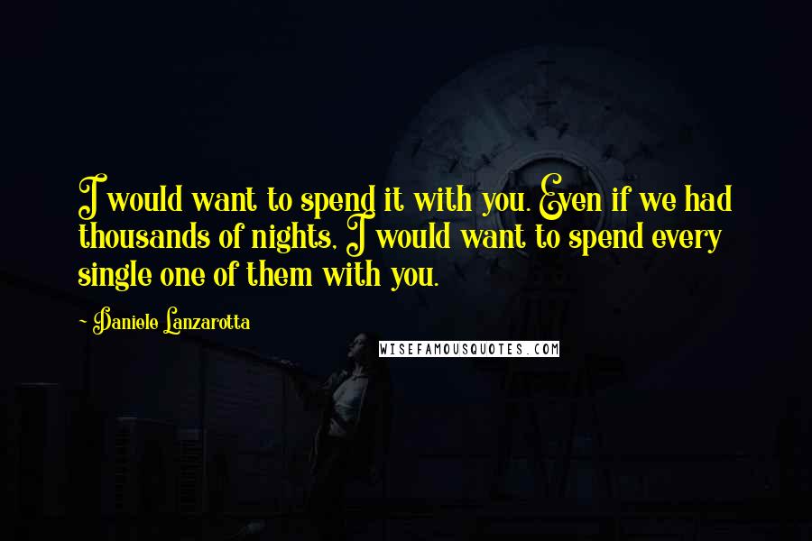 Daniele Lanzarotta Quotes: I would want to spend it with you. Even if we had thousands of nights, I would want to spend every single one of them with you.