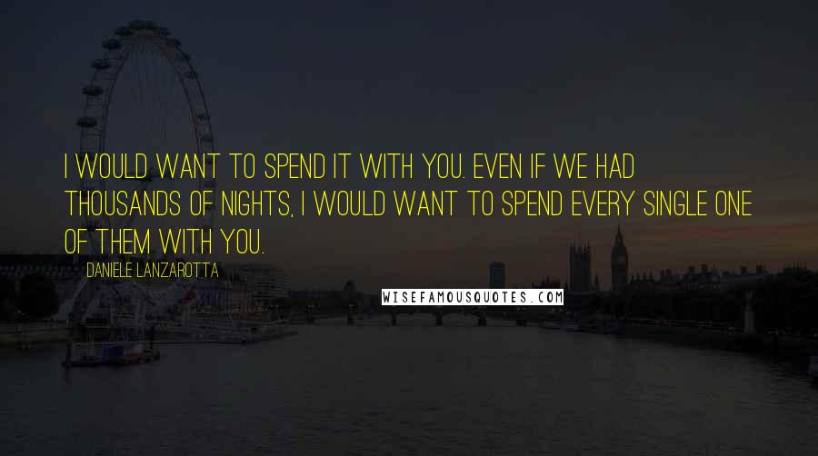 Daniele Lanzarotta Quotes: I would want to spend it with you. Even if we had thousands of nights, I would want to spend every single one of them with you.