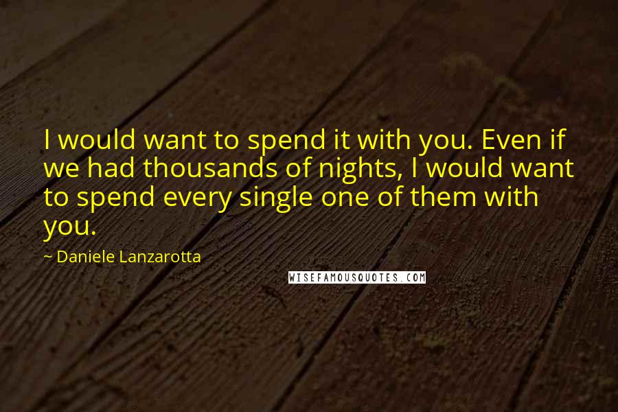 Daniele Lanzarotta Quotes: I would want to spend it with you. Even if we had thousands of nights, I would want to spend every single one of them with you.