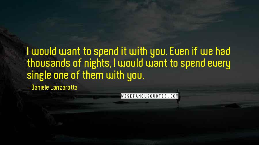 Daniele Lanzarotta Quotes: I would want to spend it with you. Even if we had thousands of nights, I would want to spend every single one of them with you.