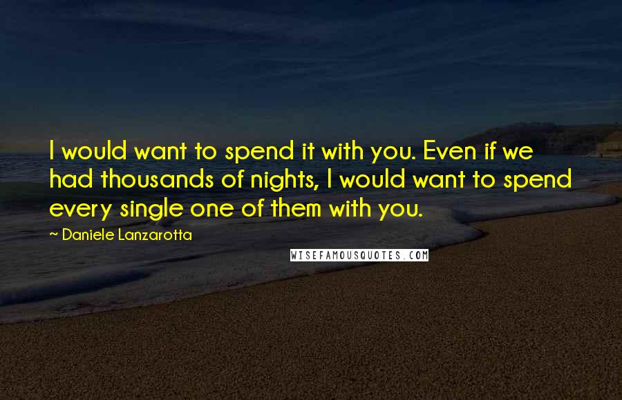 Daniele Lanzarotta Quotes: I would want to spend it with you. Even if we had thousands of nights, I would want to spend every single one of them with you.