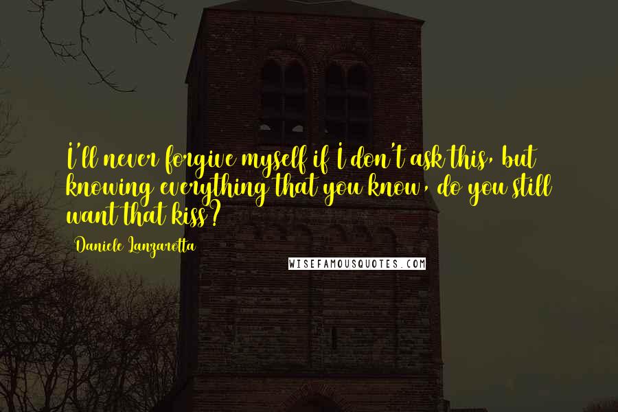 Daniele Lanzarotta Quotes: I'll never forgive myself if I don't ask this, but knowing everything that you know, do you still want that kiss?