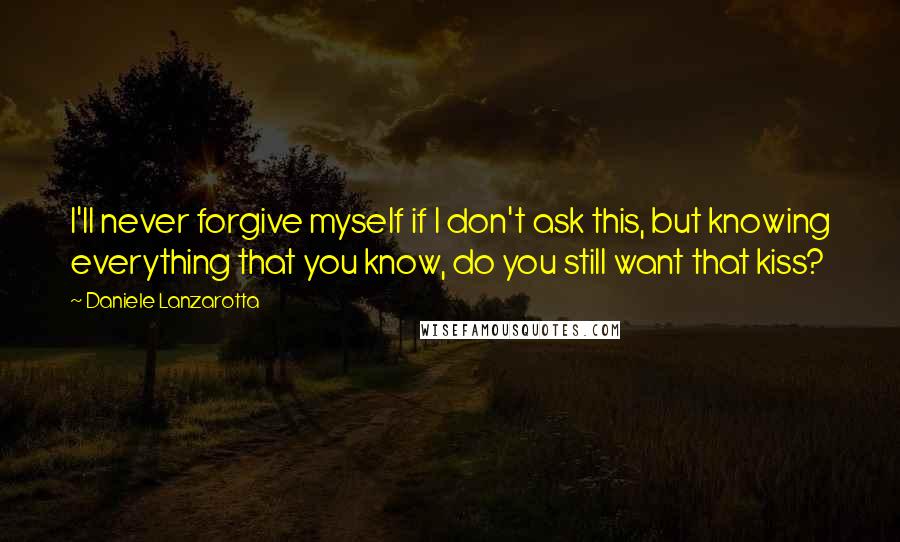 Daniele Lanzarotta Quotes: I'll never forgive myself if I don't ask this, but knowing everything that you know, do you still want that kiss?