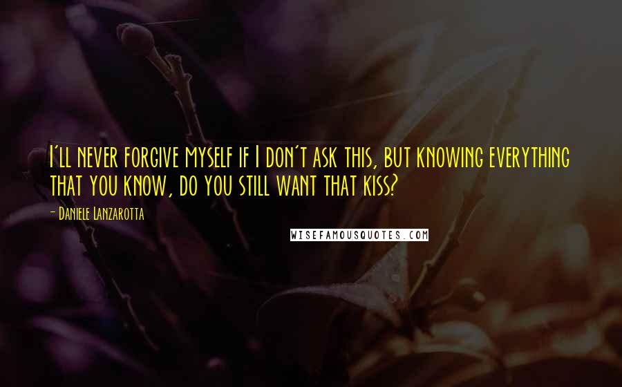 Daniele Lanzarotta Quotes: I'll never forgive myself if I don't ask this, but knowing everything that you know, do you still want that kiss?