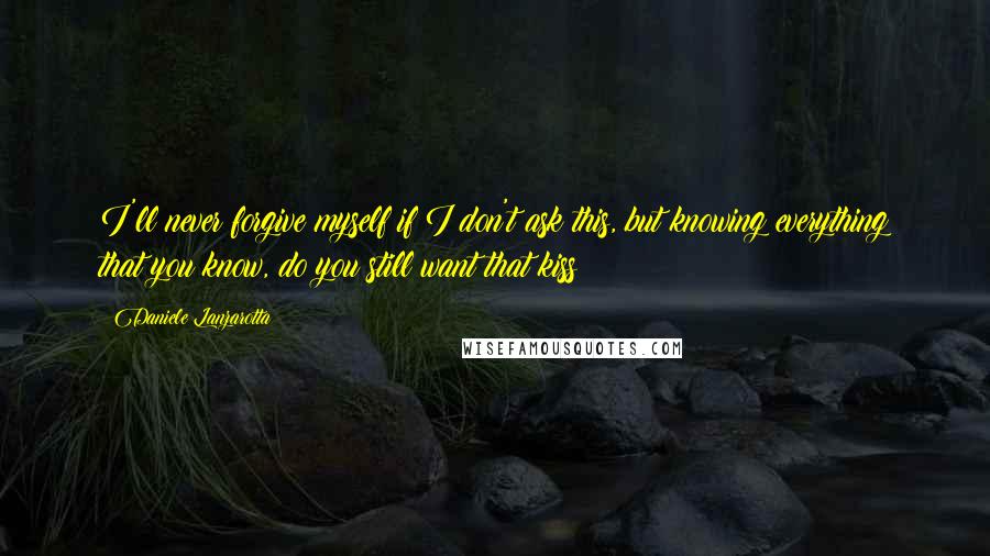 Daniele Lanzarotta Quotes: I'll never forgive myself if I don't ask this, but knowing everything that you know, do you still want that kiss?