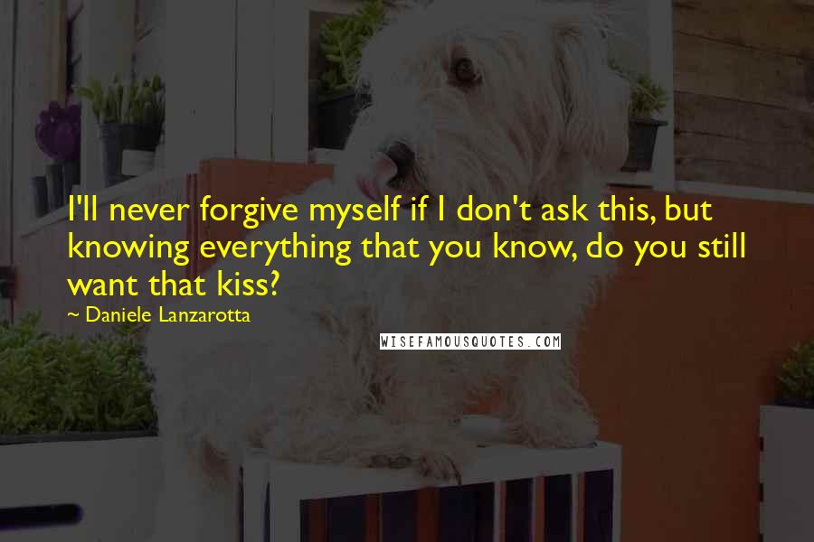 Daniele Lanzarotta Quotes: I'll never forgive myself if I don't ask this, but knowing everything that you know, do you still want that kiss?