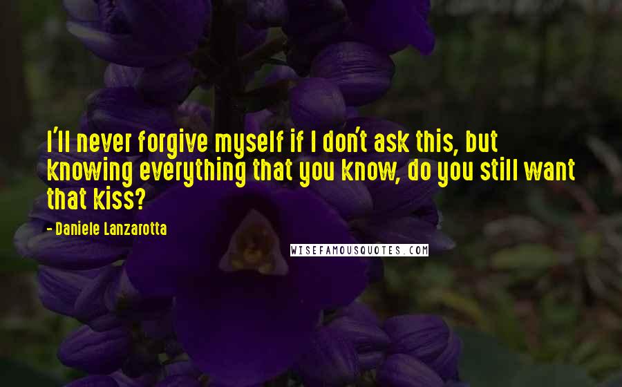 Daniele Lanzarotta Quotes: I'll never forgive myself if I don't ask this, but knowing everything that you know, do you still want that kiss?