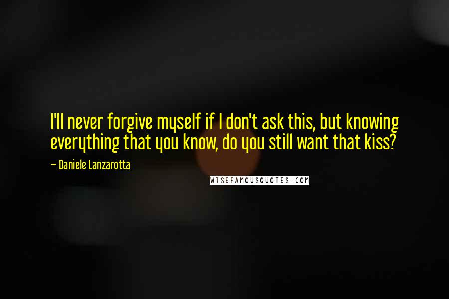 Daniele Lanzarotta Quotes: I'll never forgive myself if I don't ask this, but knowing everything that you know, do you still want that kiss?