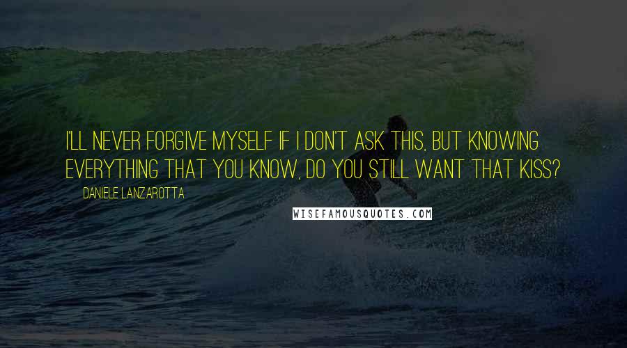 Daniele Lanzarotta Quotes: I'll never forgive myself if I don't ask this, but knowing everything that you know, do you still want that kiss?