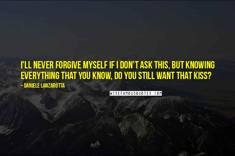 Daniele Lanzarotta Quotes: I'll never forgive myself if I don't ask this, but knowing everything that you know, do you still want that kiss?