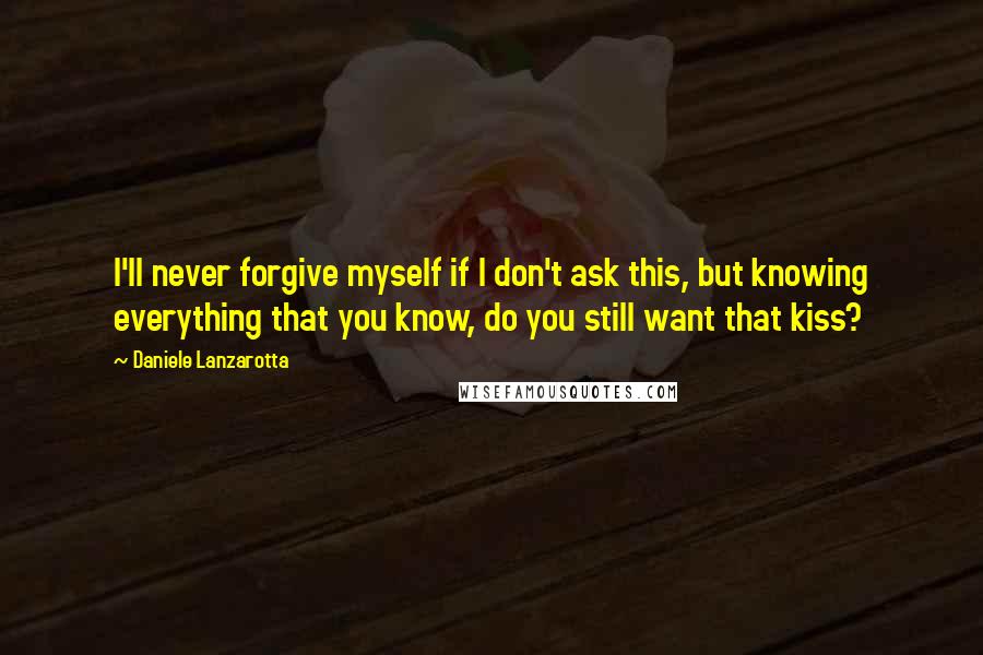 Daniele Lanzarotta Quotes: I'll never forgive myself if I don't ask this, but knowing everything that you know, do you still want that kiss?