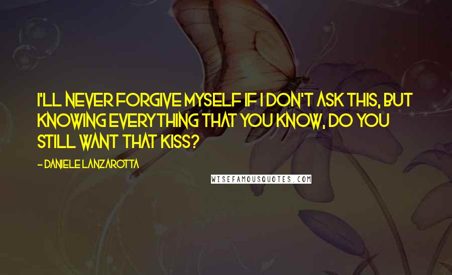 Daniele Lanzarotta Quotes: I'll never forgive myself if I don't ask this, but knowing everything that you know, do you still want that kiss?