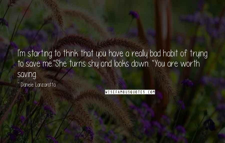 Daniele Lanzarotta Quotes: I'm starting to think that you have a really bad habit of trying to save me."She turns shy and looks down. "You are worth saving.