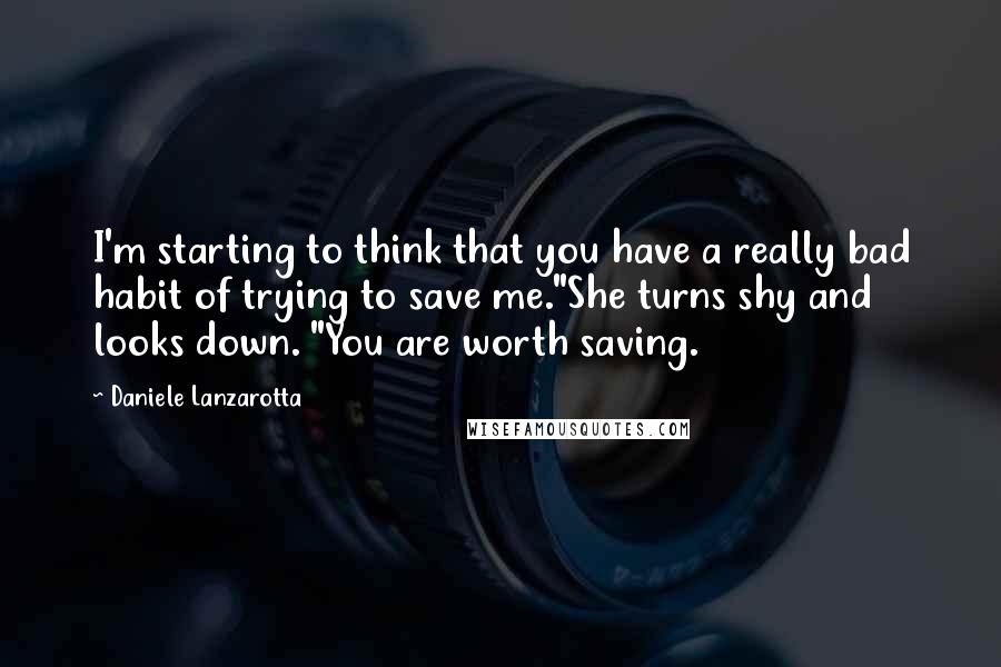 Daniele Lanzarotta Quotes: I'm starting to think that you have a really bad habit of trying to save me."She turns shy and looks down. "You are worth saving.