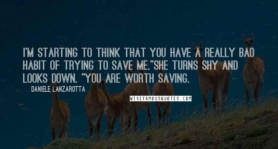 Daniele Lanzarotta Quotes: I'm starting to think that you have a really bad habit of trying to save me."She turns shy and looks down. "You are worth saving.