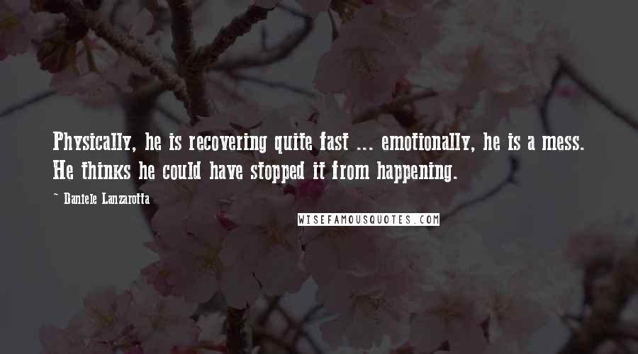 Daniele Lanzarotta Quotes: Physically, he is recovering quite fast ... emotionally, he is a mess. He thinks he could have stopped it from happening.