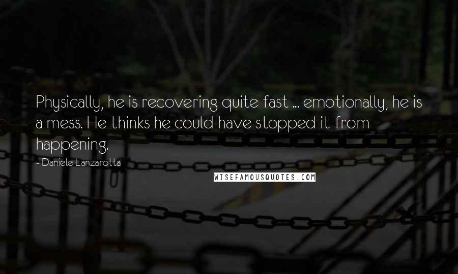 Daniele Lanzarotta Quotes: Physically, he is recovering quite fast ... emotionally, he is a mess. He thinks he could have stopped it from happening.