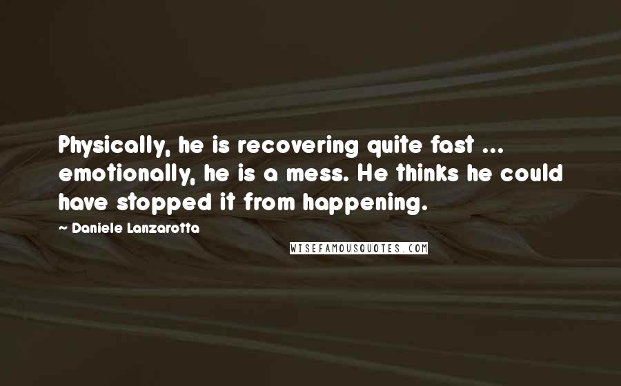 Daniele Lanzarotta Quotes: Physically, he is recovering quite fast ... emotionally, he is a mess. He thinks he could have stopped it from happening.