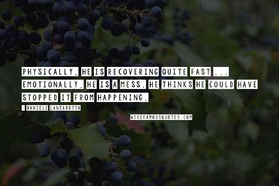 Daniele Lanzarotta Quotes: Physically, he is recovering quite fast ... emotionally, he is a mess. He thinks he could have stopped it from happening.