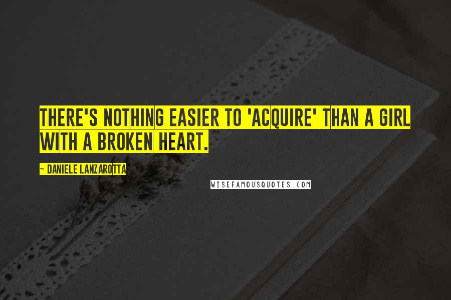 Daniele Lanzarotta Quotes: There's nothing easier to 'acquire' than a girl with a broken heart.