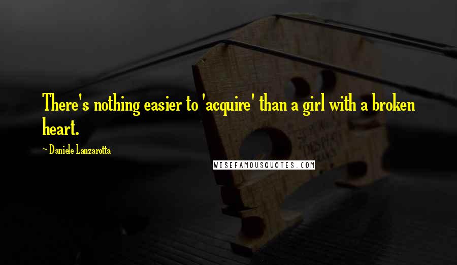 Daniele Lanzarotta Quotes: There's nothing easier to 'acquire' than a girl with a broken heart.