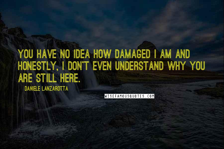 Daniele Lanzarotta Quotes: You have no idea how damaged I am and honestly, I don't even understand why you are still here.