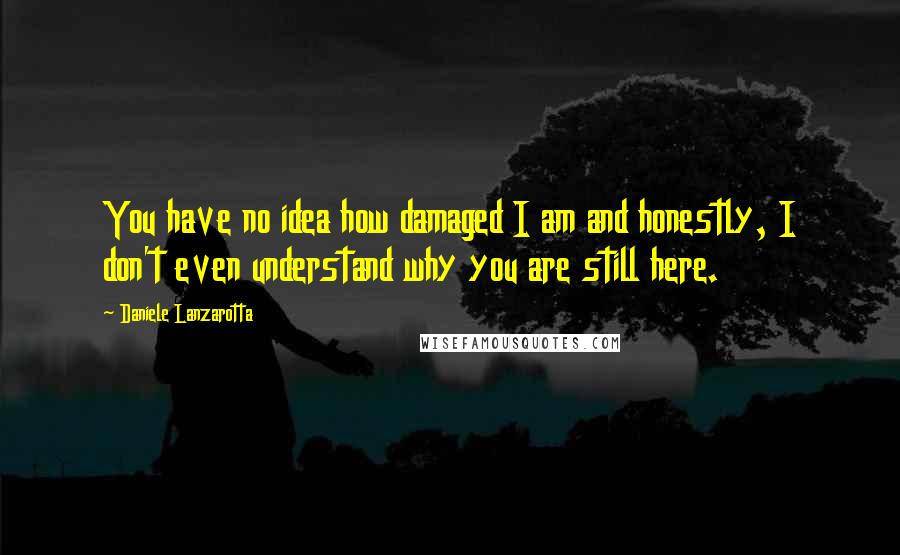 Daniele Lanzarotta Quotes: You have no idea how damaged I am and honestly, I don't even understand why you are still here.