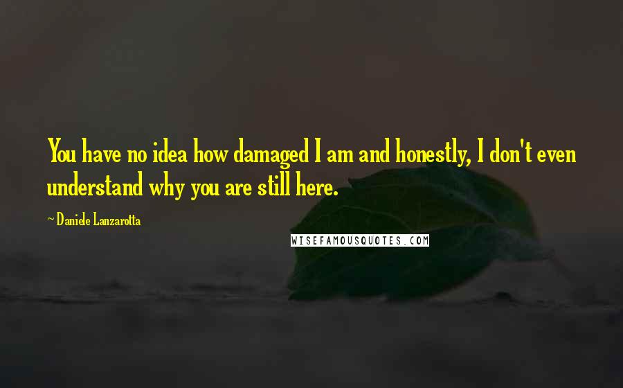 Daniele Lanzarotta Quotes: You have no idea how damaged I am and honestly, I don't even understand why you are still here.