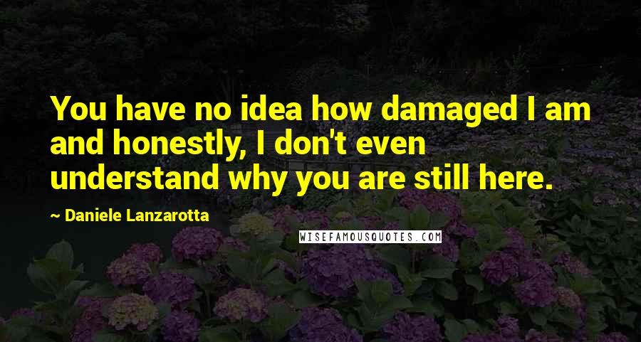 Daniele Lanzarotta Quotes: You have no idea how damaged I am and honestly, I don't even understand why you are still here.