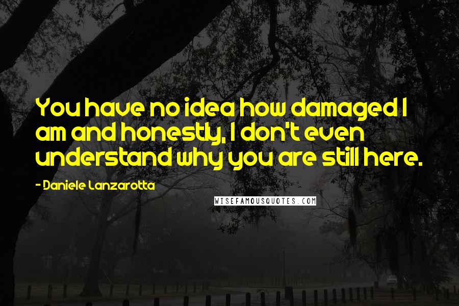 Daniele Lanzarotta Quotes: You have no idea how damaged I am and honestly, I don't even understand why you are still here.