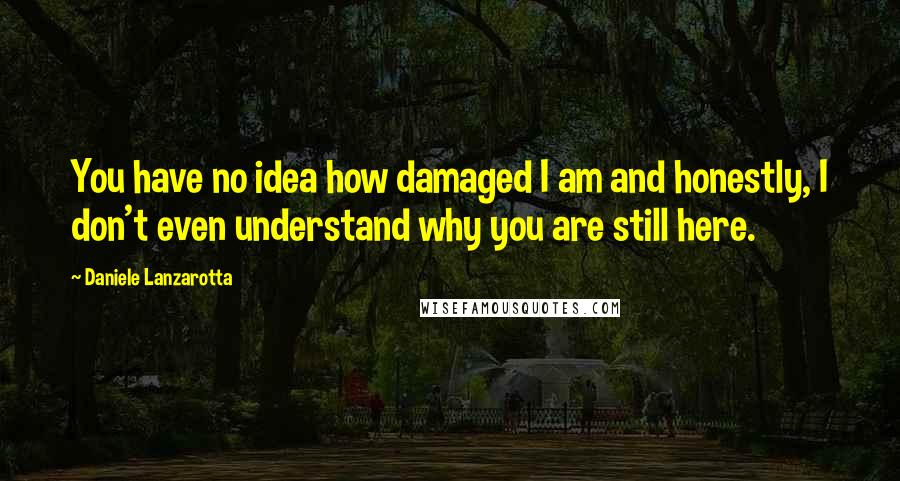 Daniele Lanzarotta Quotes: You have no idea how damaged I am and honestly, I don't even understand why you are still here.