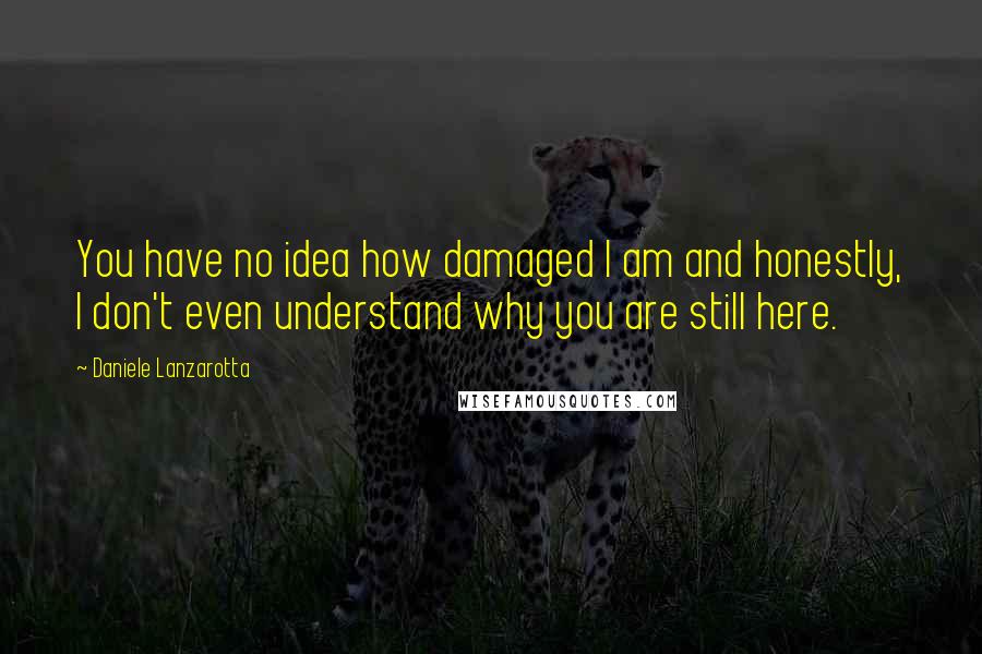 Daniele Lanzarotta Quotes: You have no idea how damaged I am and honestly, I don't even understand why you are still here.