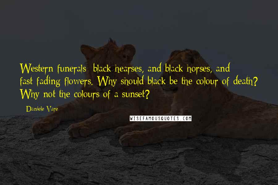 Daniele Vare Quotes: Western funerals: black hearses, and black horses, and fast-fading flowers. Why should black be the colour of death? Why not the colours of a sunset?