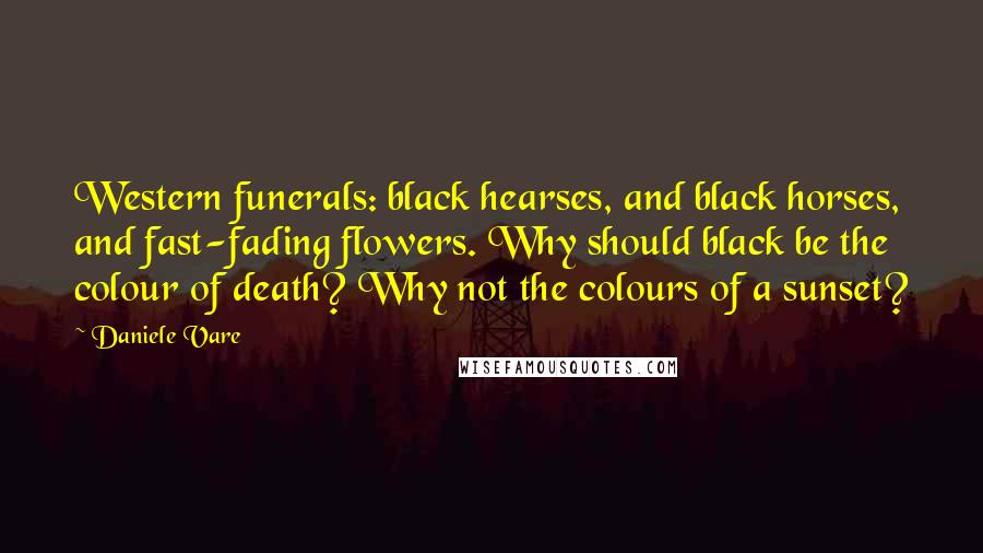 Daniele Vare Quotes: Western funerals: black hearses, and black horses, and fast-fading flowers. Why should black be the colour of death? Why not the colours of a sunset?